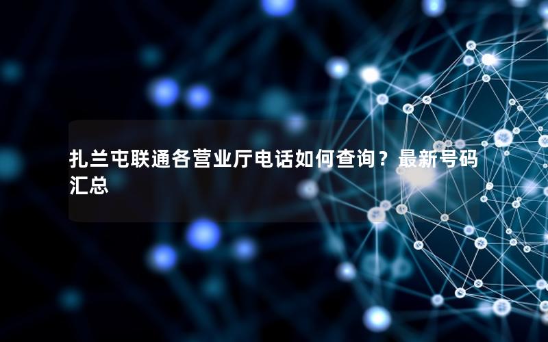 扎兰屯联通各营业厅电话如何查询？最新号码汇总