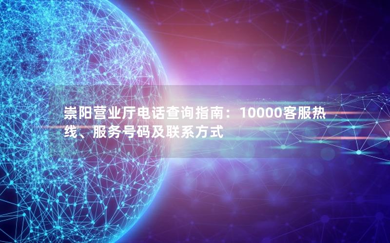 崇阳营业厅电话查询指南：10000客服热线、服务号码及联系方式