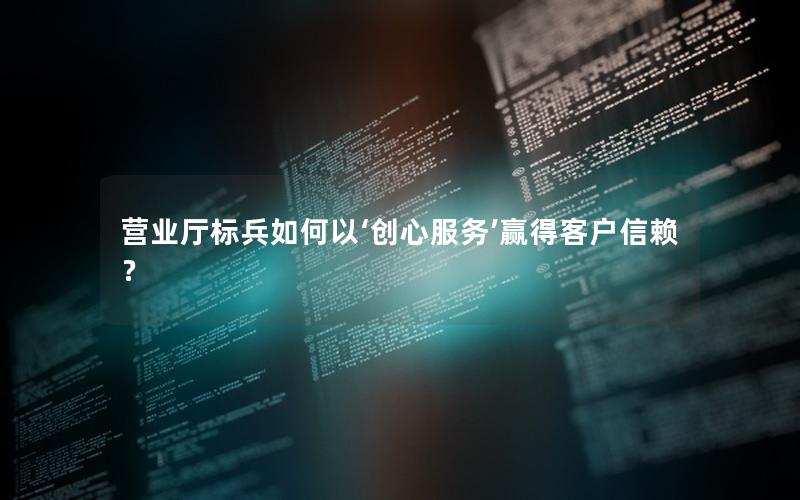 营业厅标兵如何以‘创心服务’赢得客户信赖？