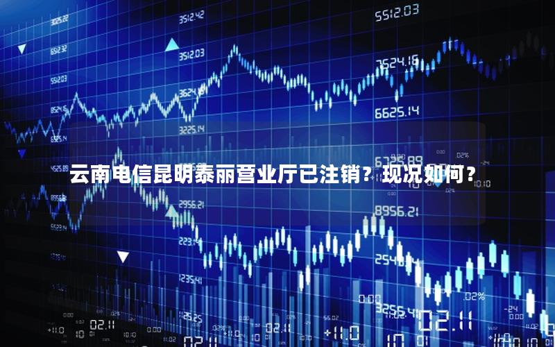 云南电信昆明泰丽营业厅已注销？现况如何？