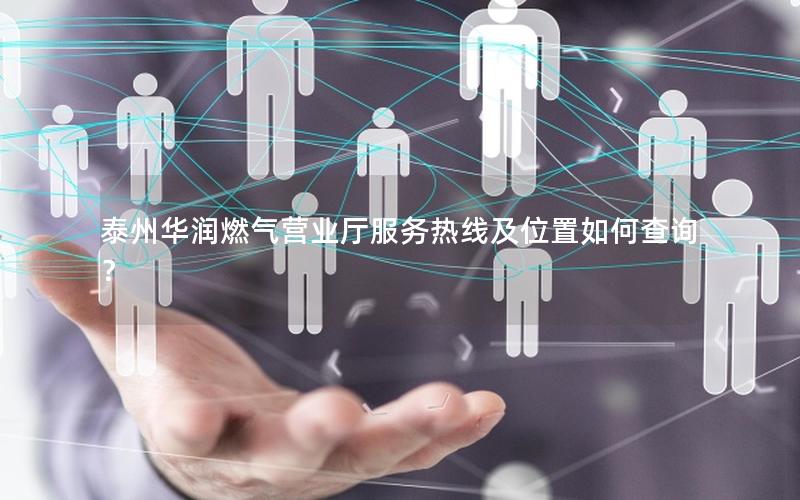 泰州华润燃气营业厅服务热线及位置如何查询？