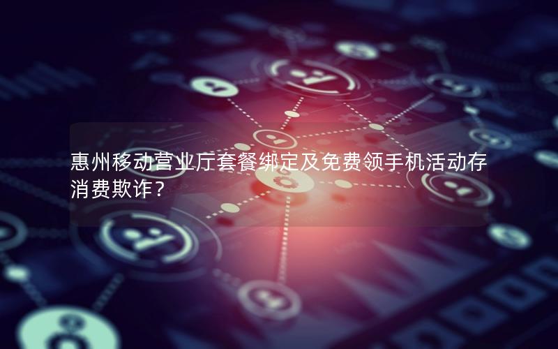 惠州移动营业厅套餐绑定及免费领手机活动存消费欺诈？