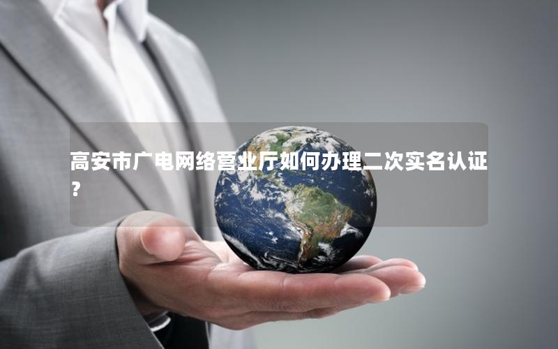高安市广电网络营业厅如何办理二次实名认证？