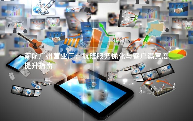 南航广州营业厅：航班服务优化与客户满意度提升指南