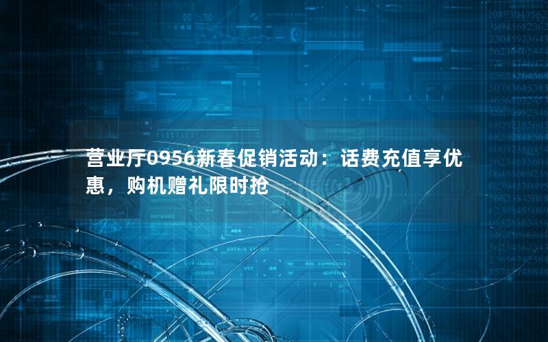 营业厅0956新春促销活动：话费充值享优惠，购机赠礼限时抢