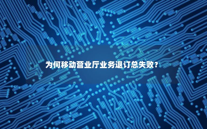 为何移动营业厅业务退订总失败？