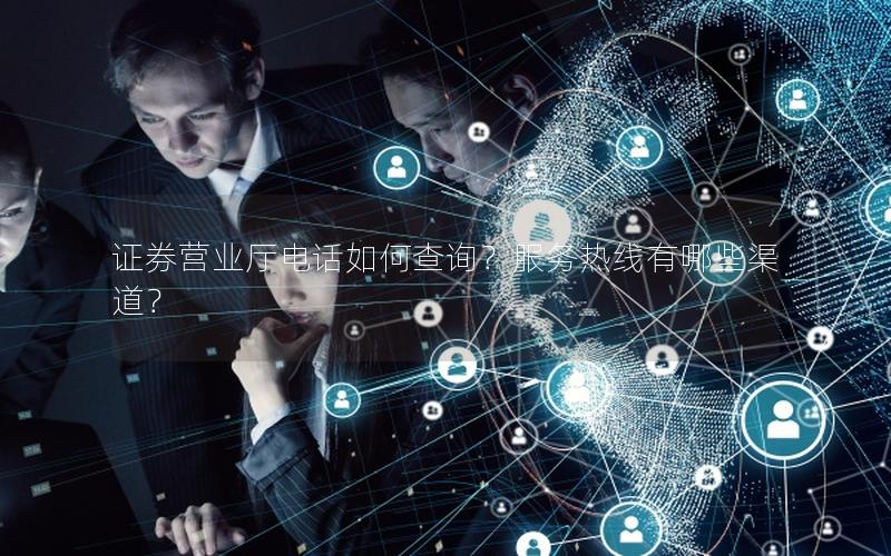 证券营业厅电话如何查询？服务热线有哪些渠道？