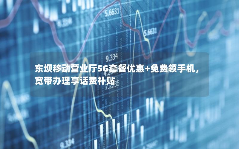 东坝移动营业厅5G套餐优惠+免费领手机，宽带办理享话费补贴