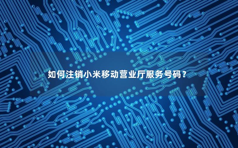 如何注销小米移动营业厅服务号码？