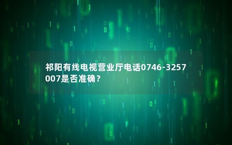 祁阳有线电视营业厅电话0746-3257007是否准确？