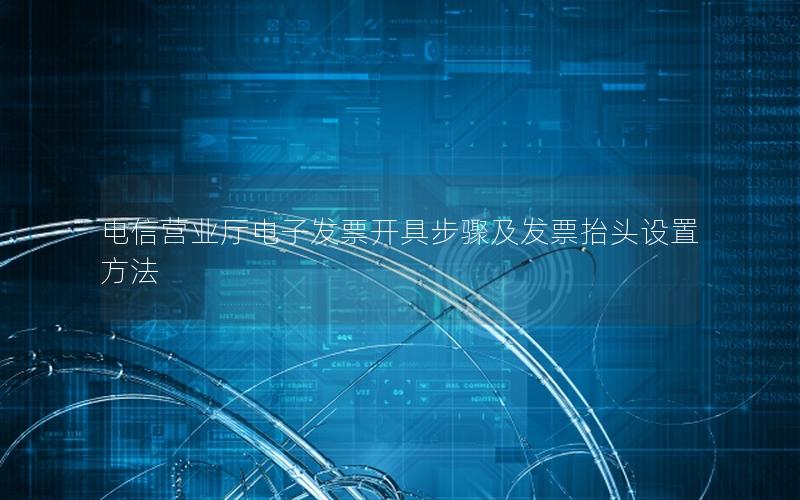 电信营业厅电子发票开具步骤及发票抬头设置方法