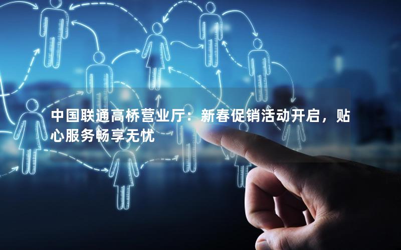 中国联通高桥营业厅：新春促销活动开启，贴心服务畅享无忧