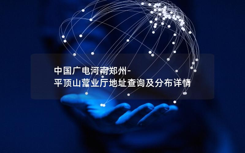 中国广电河南郑州-平顶山营业厅地址查询及分布详情