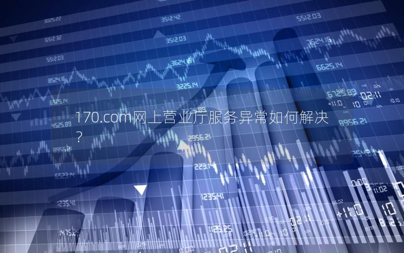 170.com网上营业厅服务异常如何解决？
