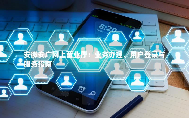 安徽安广网上营业厅：业务办理、用户登录与服务指南