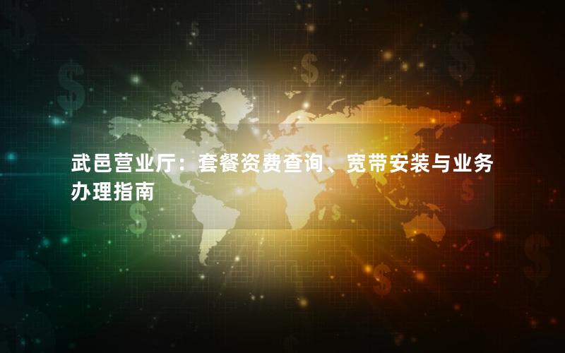 武邑营业厅：套餐资费查询、宽带安装与业务办理指南