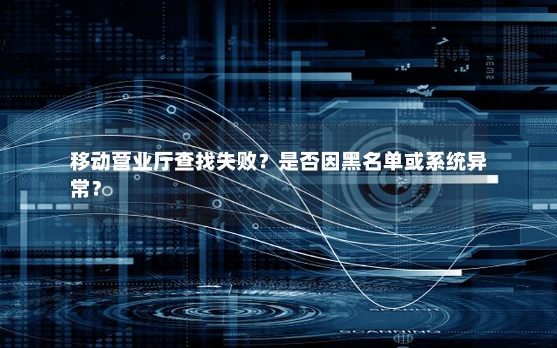 移动营业厅查找失败？是否因黑名单或系统异常？
