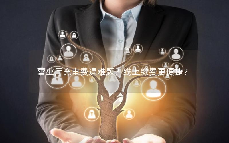 营业厅充电费遇难题？线上缴费更便捷？