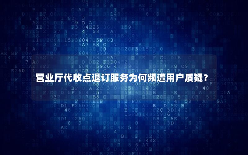 营业厅代收点退订服务为何频遭用户质疑？