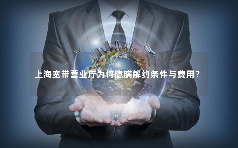 上海宽带营业厅为何隐瞒解约条件与费用？