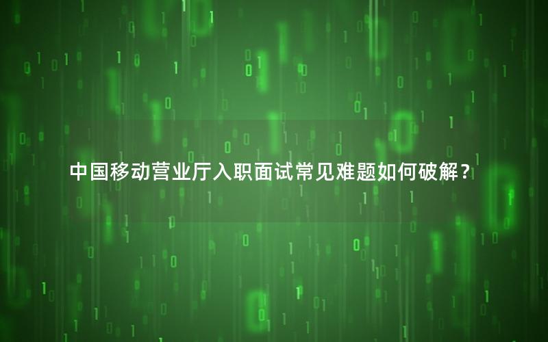中国移动营业厅入职面试常见难题如何破解？