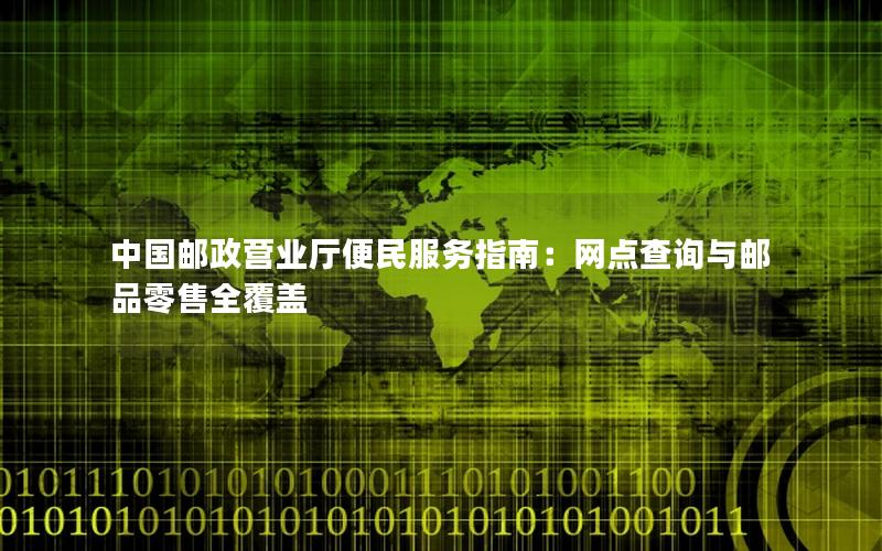 中国邮政营业厅便民服务指南：网点查询与邮品零售全覆盖