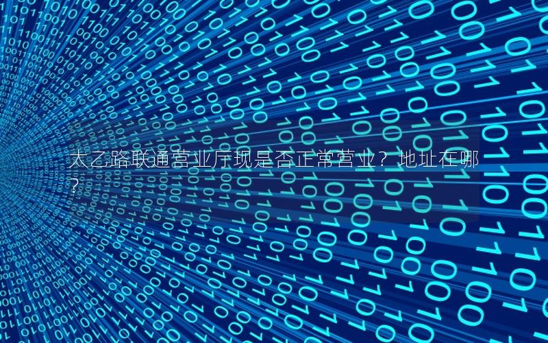 太乙路联通营业厅现是否正常营业？地址在哪？