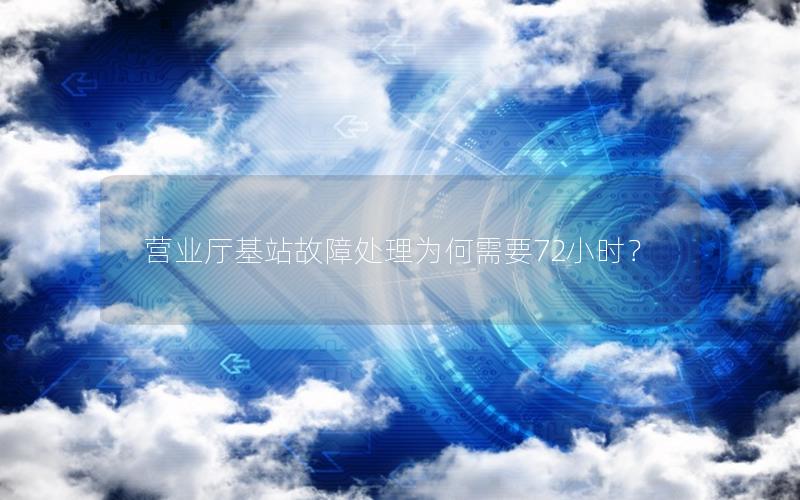 营业厅基站故障处理为何需要72小时？