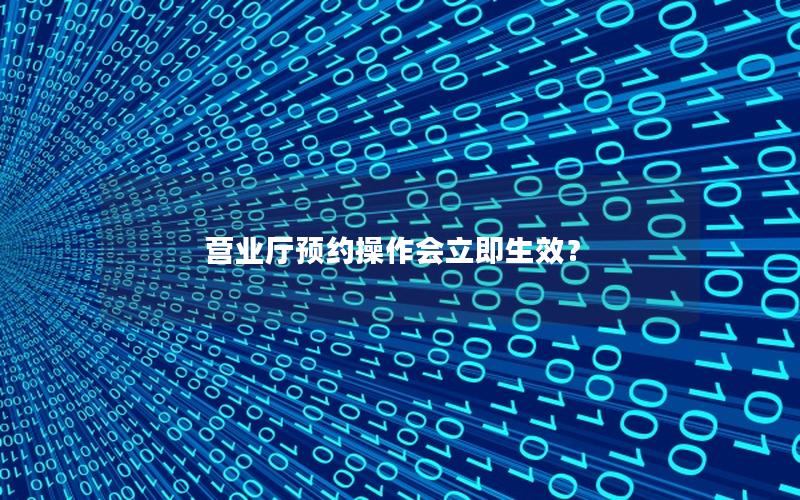 营业厅预约操作会立即生效？