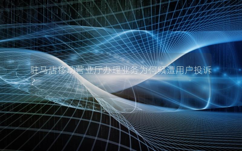 驻马店移动营业厅办理业务为何频遭用户投诉？
