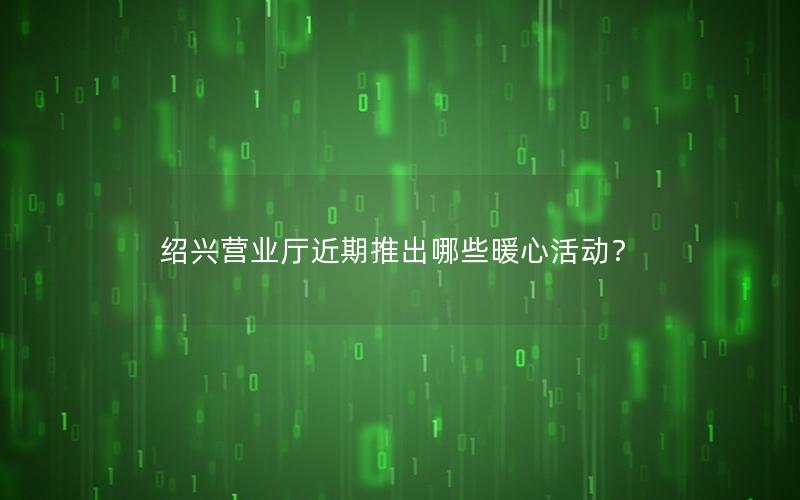 绍兴营业厅近期推出哪些暖心活动？