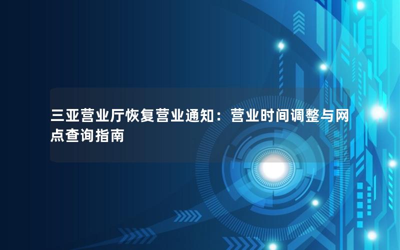 三亚营业厅恢复营业通知：营业时间调整与网点查询指南
