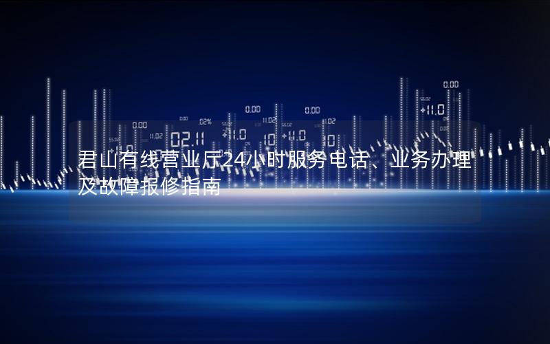 君山有线营业厅24小时服务电话、业务办理及故障报修指南