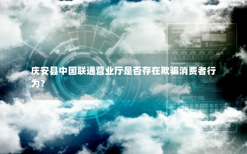 庆安县中国联通营业厅是否存在欺骗消费者行为？