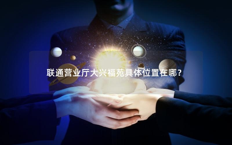 联通营业厅大兴福苑具体位置在哪？