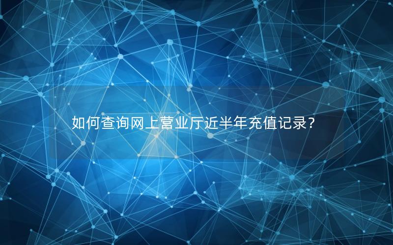 如何查询网上营业厅近半年充值记录？
