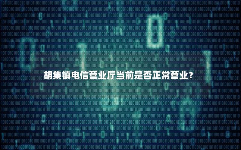 胡集镇电信营业厅当前是否正常营业？