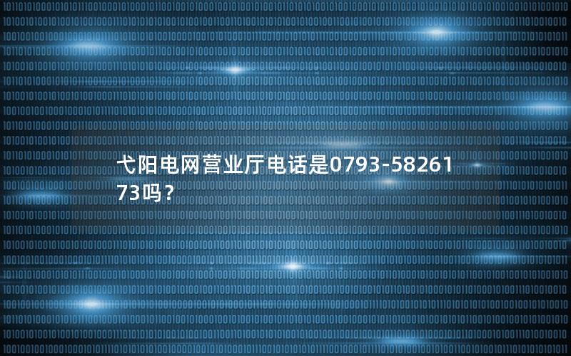 弋阳电网营业厅电话是0793-5826173吗？