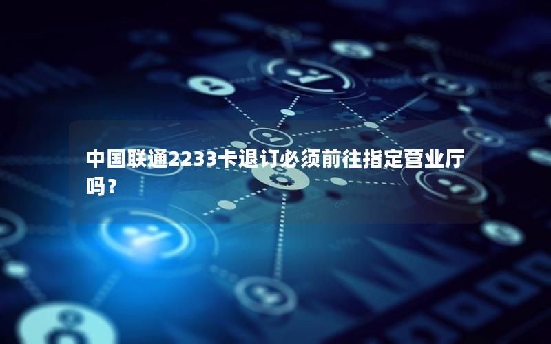 中国联通2233卡退订必须前往指定营业厅吗？