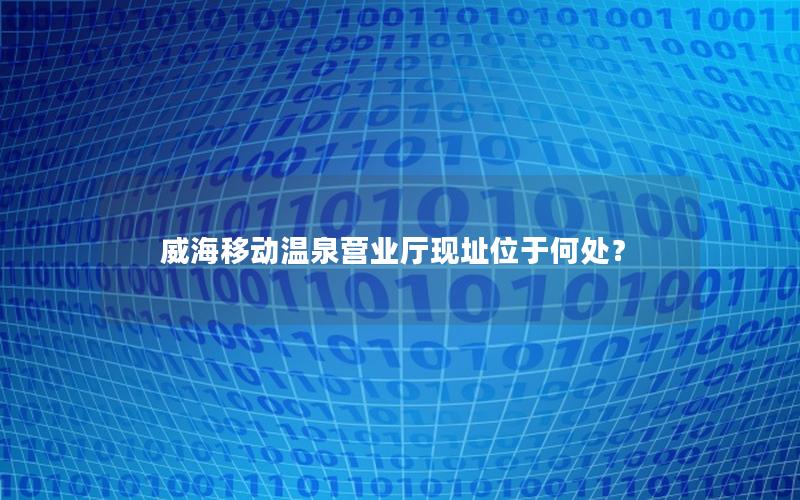 威海移动温泉营业厅现址位于何处？