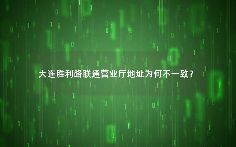 大连胜利路联通营业厅地址为何不一致？