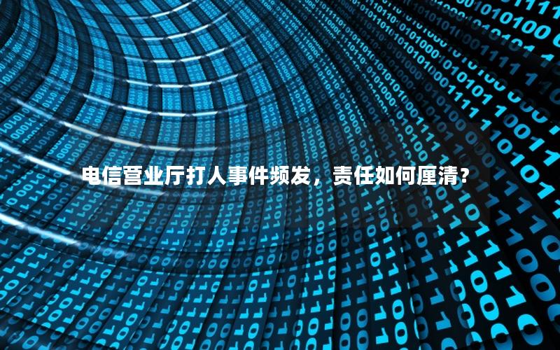电信营业厅打人事件频发，责任如何厘清？