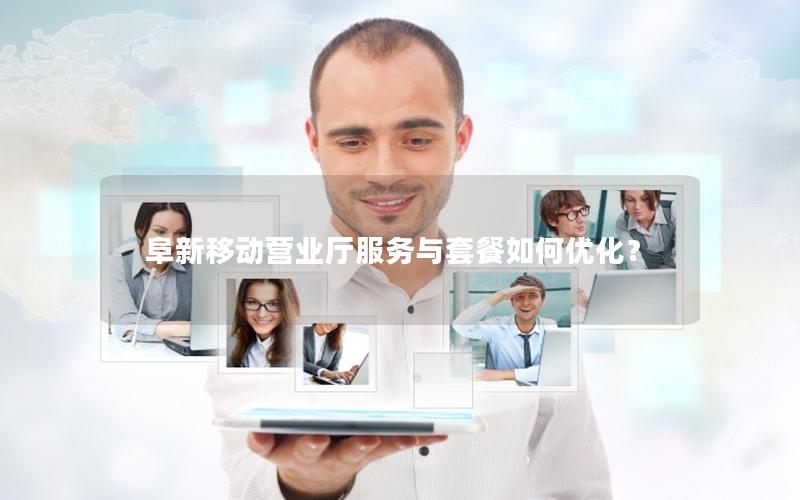 阜新移动营业厅服务与套餐如何优化？