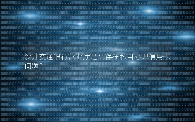 沙井交通银行营业厅是否存在私自办理信用卡问题？