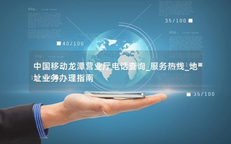 中国移动龙潭营业厅电话查询_服务热线_地址业务办理指南