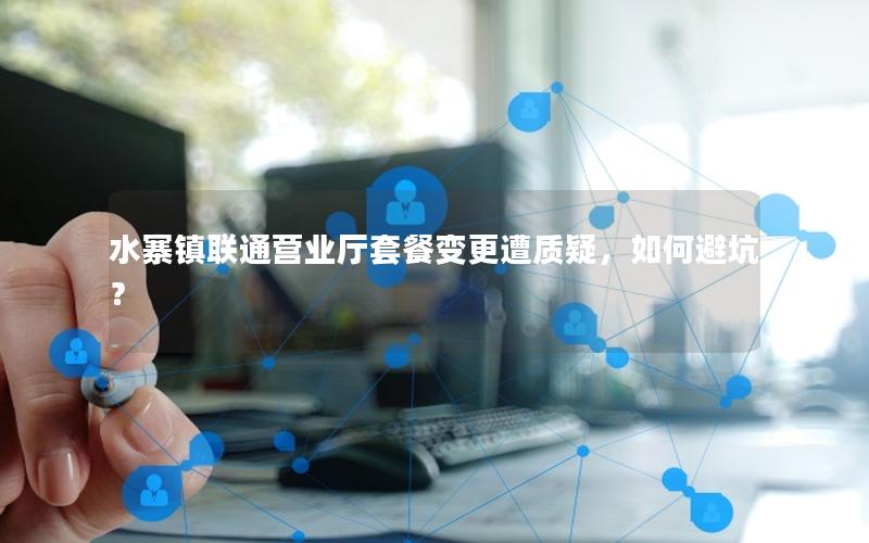 水寨镇联通营业厅套餐变更遭质疑，如何避坑？