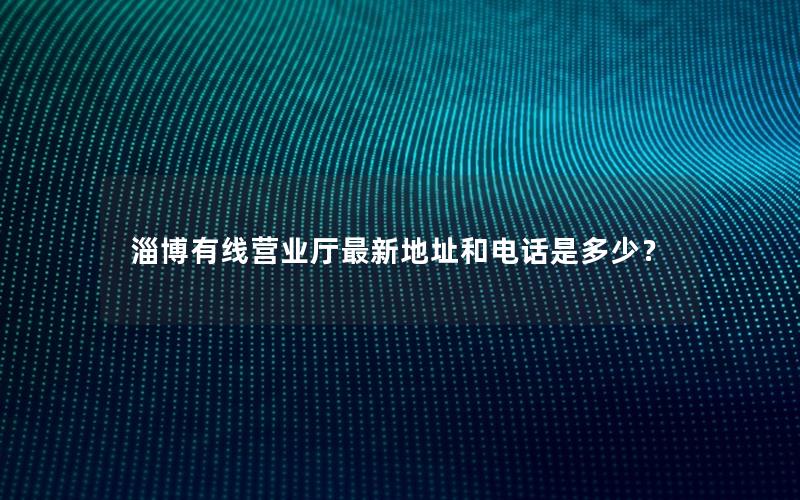 淄博有线营业厅最新地址和电话是多少？