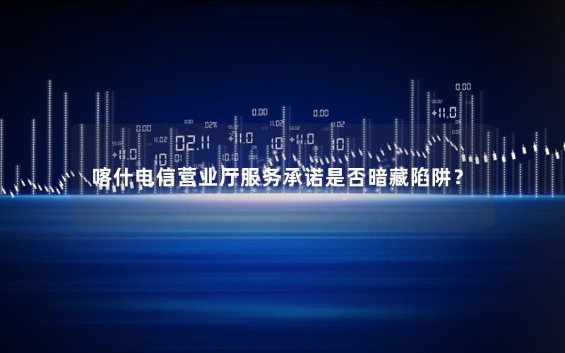 喀什电信营业厅服务承诺是否暗藏陷阱？