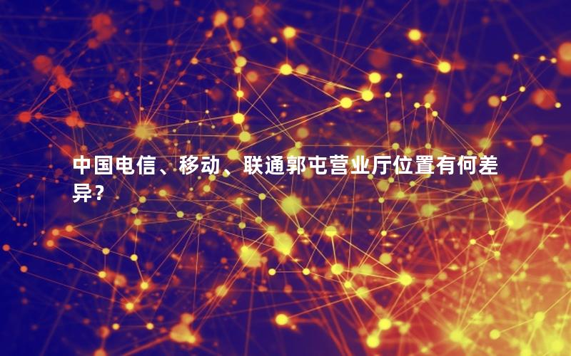 中国电信、移动、联通郭屯营业厅位置有何差异？