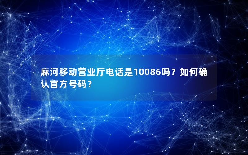 麻河移动营业厅电话是10086吗？如何确认官方号码？